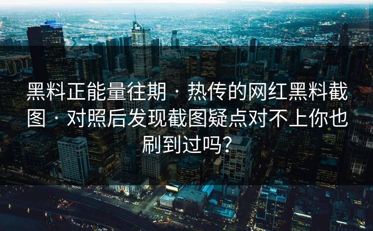 黑料正能量往期 · 热传的网红黑料截图 · 对照后发现截图疑点对不上你也刷到过吗？