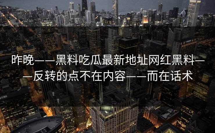 昨晚——黑料吃瓜最新地址网红黑料——反转的点不在内容——而在话术