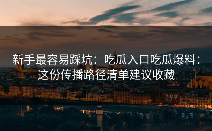 新手最容易踩坑：吃瓜入口吃瓜爆料：这份传播路径清单建议收藏