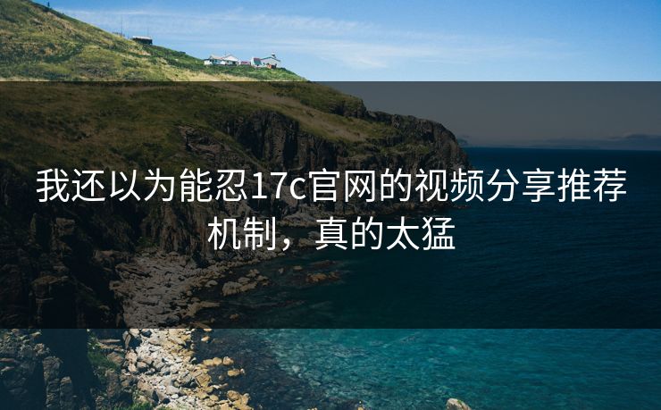 我还以为能忍17c官网的视频分享推荐机制，真的太猛