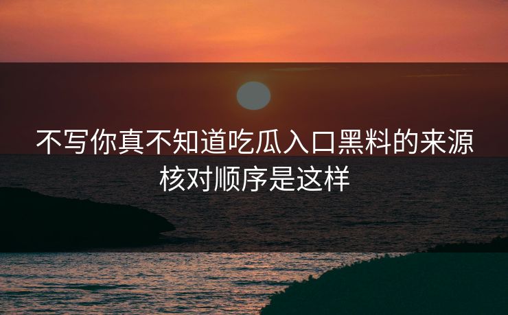 不写你真不知道吃瓜入口黑料的来源核对顺序是这样