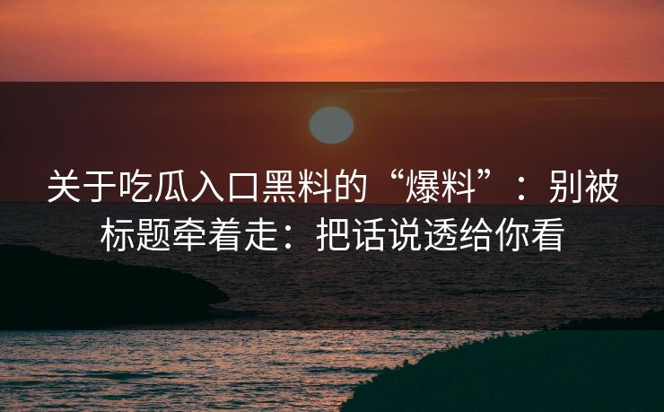 关于吃瓜入口黑料的“爆料”：别被标题牵着走：把话说透给你看