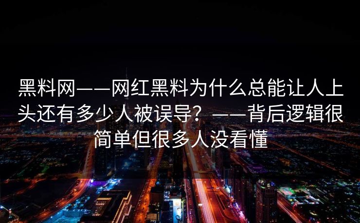 黑料网——网红黑料为什么总能让人上头还有多少人被误导？——背后逻辑很简单但很多人没看懂