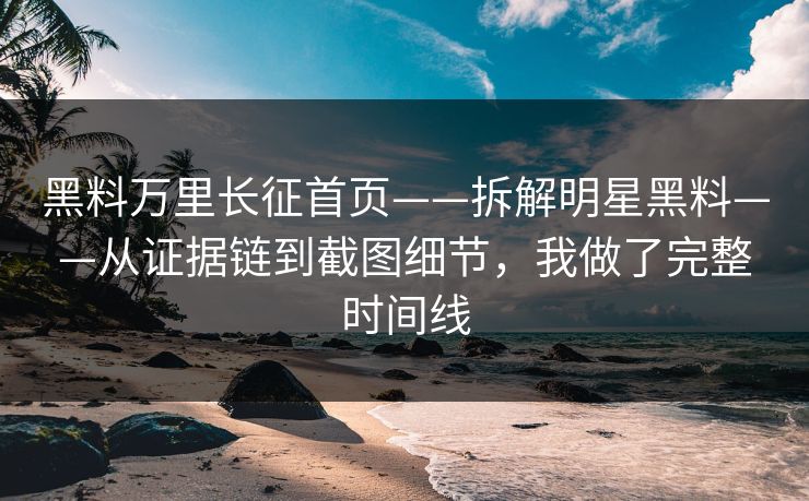 黑料万里长征首页——拆解明星黑料——从证据链到截图细节，我做了完整时间线