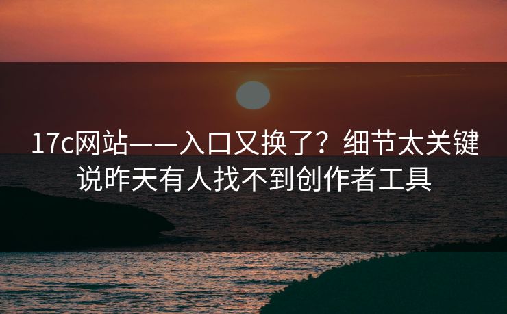 17c网站——入口又换了？细节太关键说昨天有人找不到创作者工具