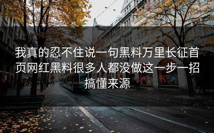 我真的忍不住说一句黑料万里长征首页网红黑料很多人都没做这一步一招搞懂来源