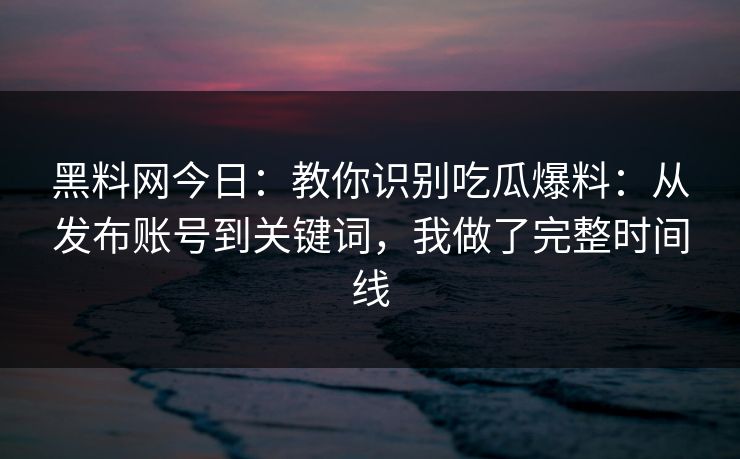 黑料网今日：教你识别吃瓜爆料：从发布账号到关键词，我做了完整时间线