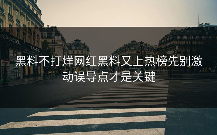黑料不打烊网红黑料又上热榜先别激动误导点才是关键