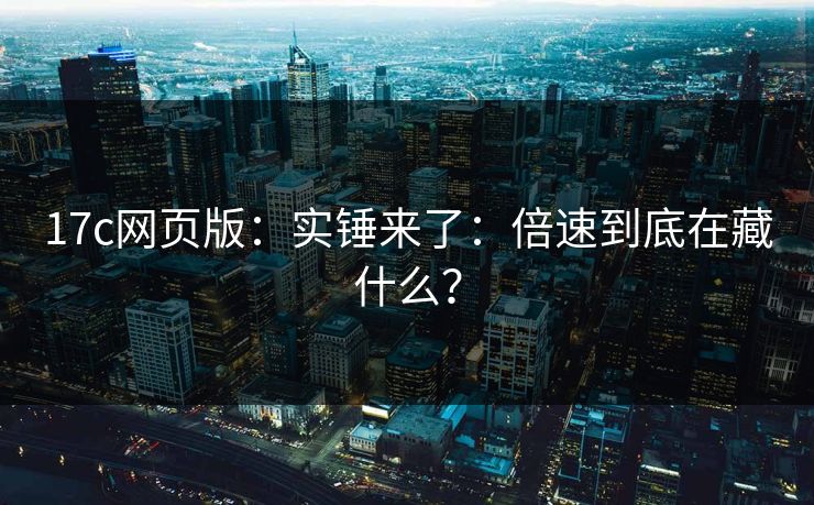 17c网页版：实锤来了：倍速到底在藏什么？
