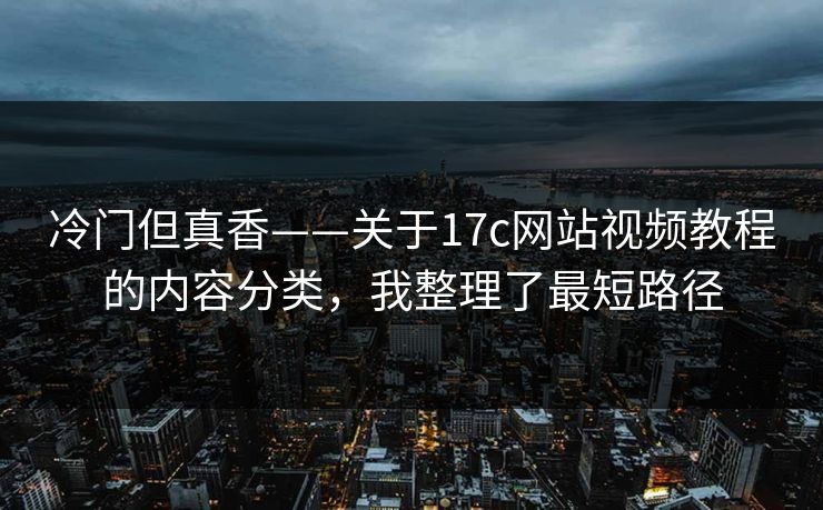 冷门但真香——关于17c网站视频教程的内容分类，我整理了最短路径