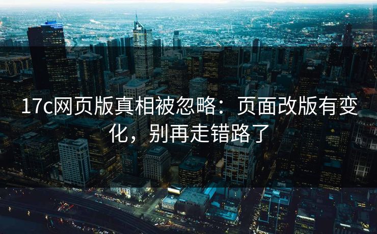 17c网页版真相被忽略：页面改版有变化，别再走错路了