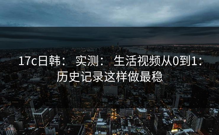 17c日韩： 实测： 生活视频从0到1：历史记录这样做最稳