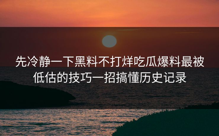 先冷静一下黑料不打烊吃瓜爆料最被低估的技巧一招搞懂历史记录