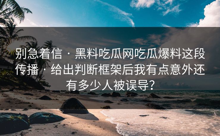 别急着信 · 黑料吃瓜网吃瓜爆料这段传播 · 给出判断框架后我有点意外还有多少人被误导？