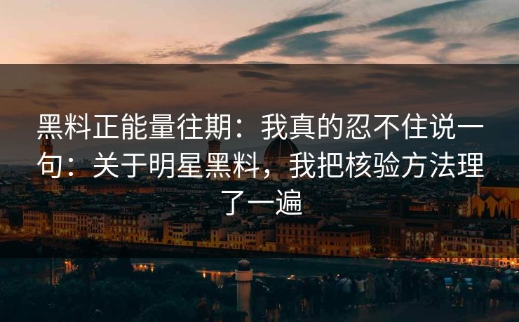 黑料正能量往期：我真的忍不住说一句：关于明星黑料，我把核验方法理了一遍