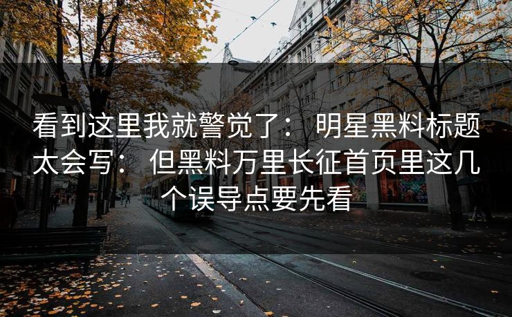 看到这里我就警觉了： 明星黑料标题太会写： 但黑料万里长征首页里这几个误导点要先看