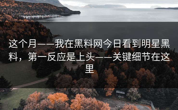 这个月——我在黑料网今日看到明星黑料，第一反应是上头——关键细节在这里