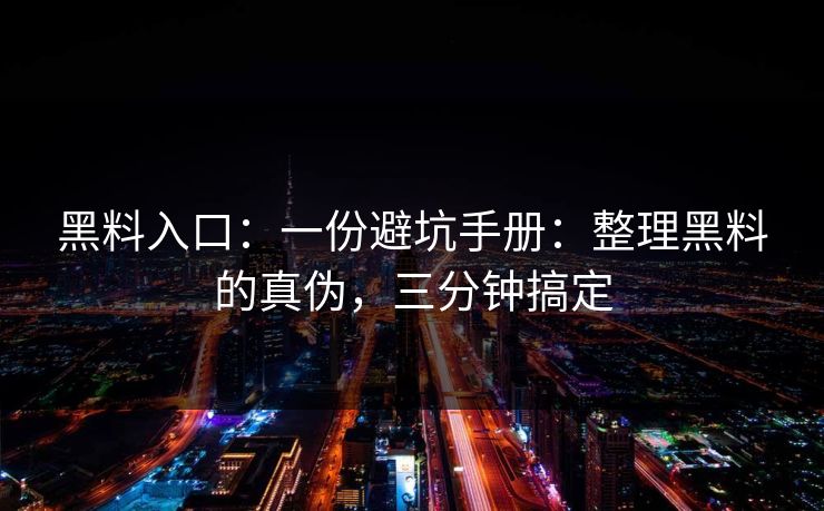 黑料入口：一份避坑手册：整理黑料的真伪，三分钟搞定