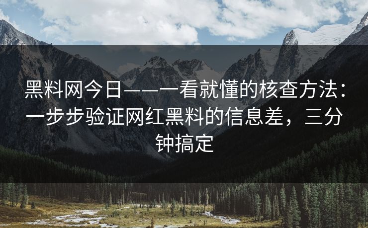 黑料网今日——一看就懂的核查方法：一步步验证网红黑料的信息差，三分钟搞定
