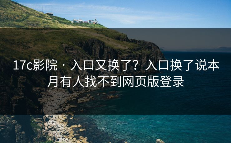 17c影院 · 入口又换了？入口换了说本月有人找不到网页版登录
