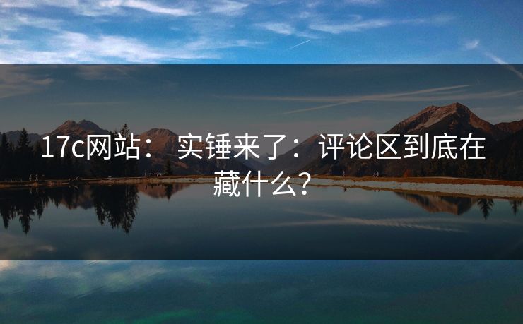 17c网站： 实锤来了：评论区到底在藏什么？