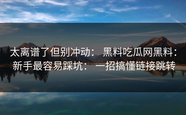 太离谱了但别冲动： 黑料吃瓜网黑料： 新手最容易踩坑： 一招搞懂链接跳转