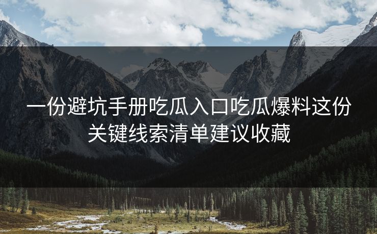 一份避坑手册吃瓜入口吃瓜爆料这份关键线索清单建议收藏
