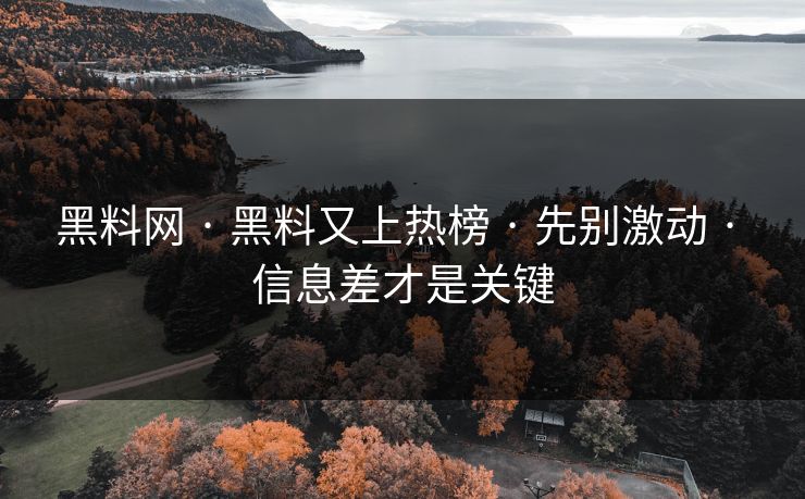 黑料网 · 黑料又上热榜 · 先别激动 · 信息差才是关键
