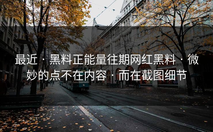 最近 · 黑料正能量往期网红黑料 · 微妙的点不在内容 · 而在截图细节