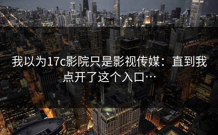 我以为17c影院只是影视传媒：直到我点开了这个入口…
