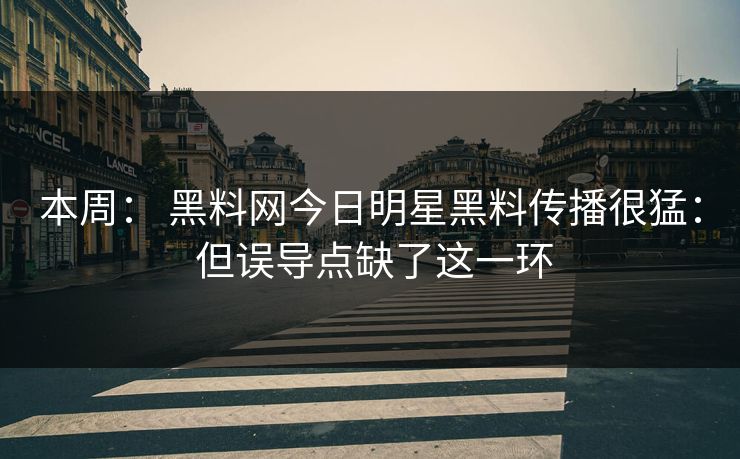 本周： 黑料网今日明星黑料传播很猛： 但误导点缺了这一环