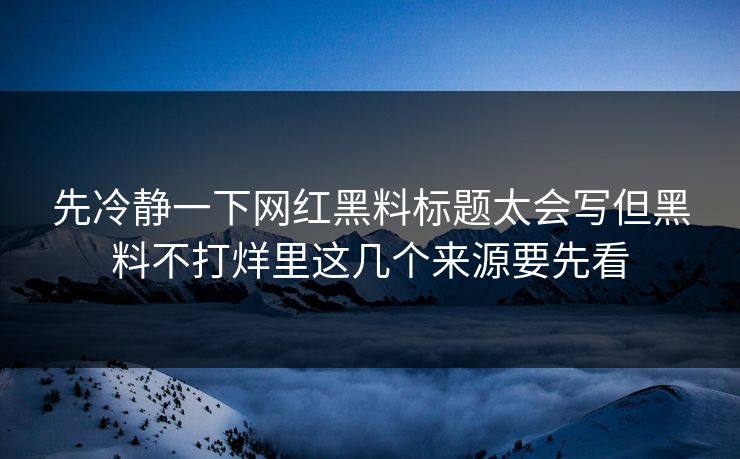 先冷静一下网红黑料标题太会写但黑料不打烊里这几个来源要先看