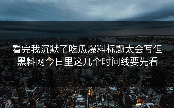 看完我沉默了吃瓜爆料标题太会写但黑料网今日里这几个时间线要先看