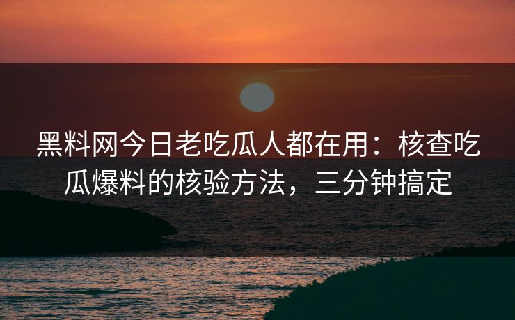 黑料网今日老吃瓜人都在用：核查吃瓜爆料的核验方法，三分钟搞定