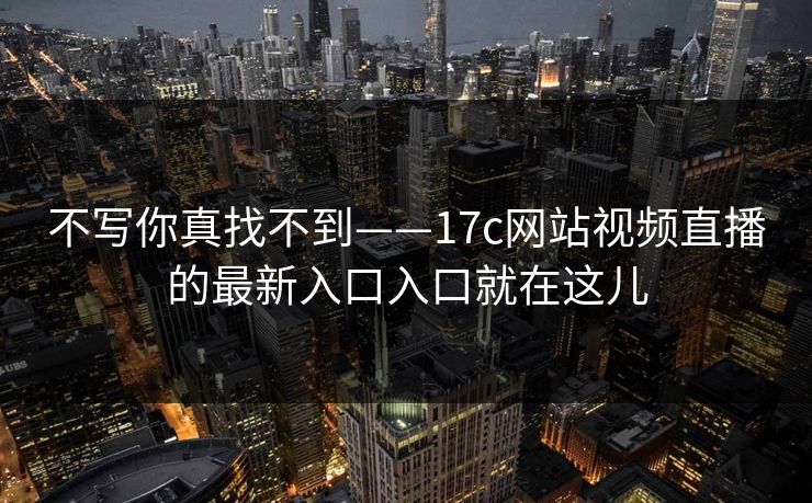 不写你真找不到——17c网站视频直播的最新入口入口就在这儿