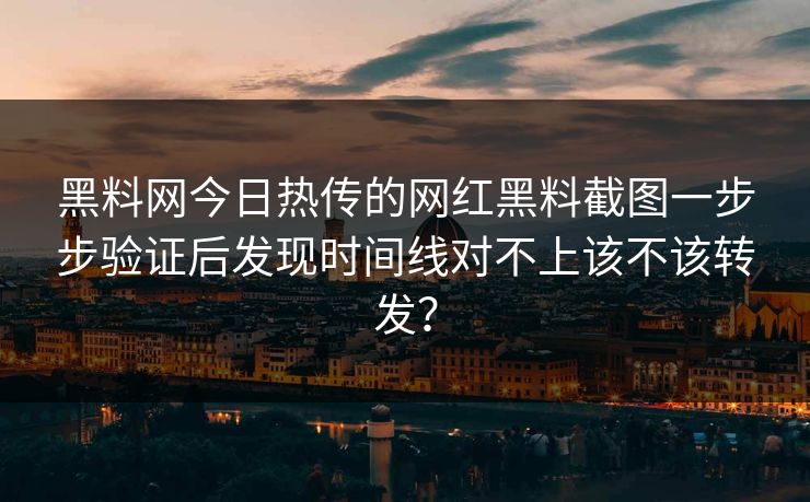 黑料网今日热传的网红黑料截图一步步验证后发现时间线对不上该不该转发？
