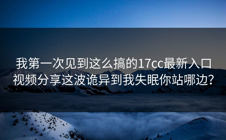 我第一次见到这么搞的17cc最新入口视频分享这波诡异到我失眠你站哪边？