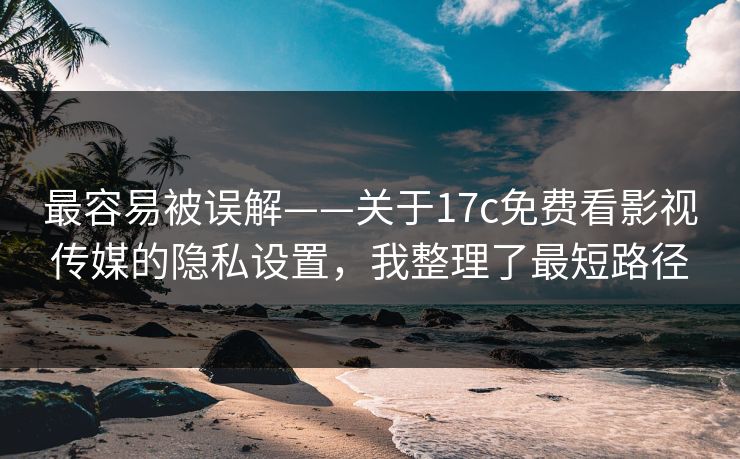 最容易被误解——关于17c免费看影视传媒的隐私设置，我整理了最短路径