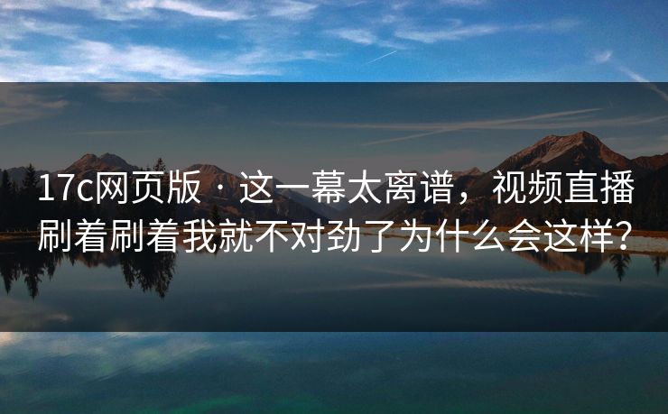 17c网页版 · 这一幕太离谱，视频直播刷着刷着我就不对劲了为什么会这样？