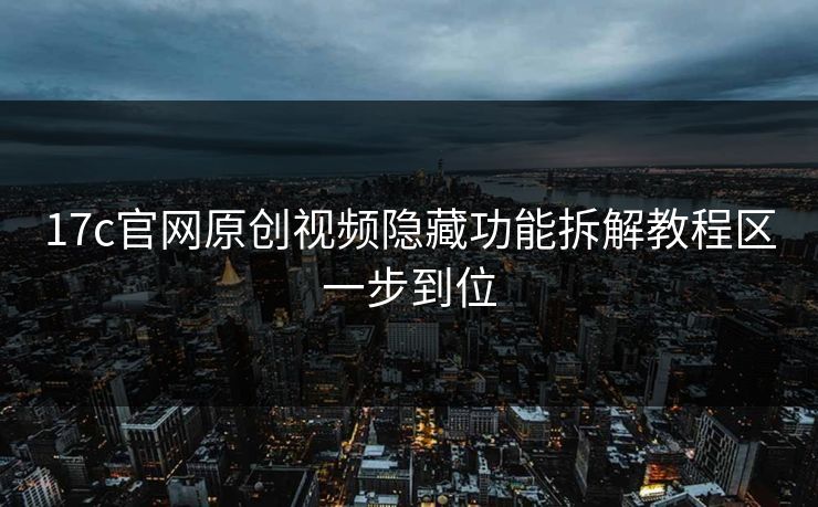 17c官网原创视频隐藏功能拆解教程区一步到位
