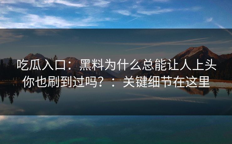 吃瓜入口：黑料为什么总能让人上头你也刷到过吗？：关键细节在这里