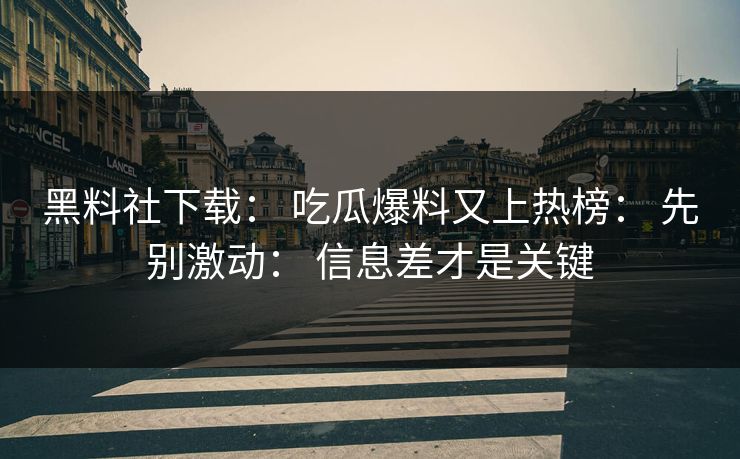 黑料社下载： 吃瓜爆料又上热榜： 先别激动： 信息差才是关键