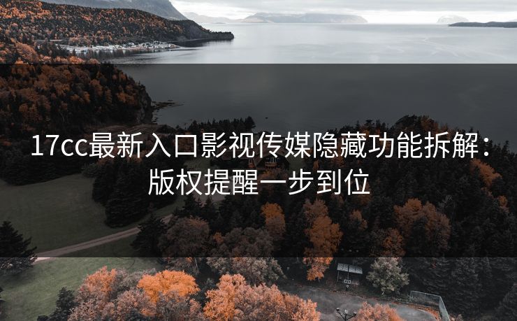17cc最新入口影视传媒隐藏功能拆解:版权提醒一步到位 17cc最新入口影视传媒隐藏功能拆解:版权提醒一步到位