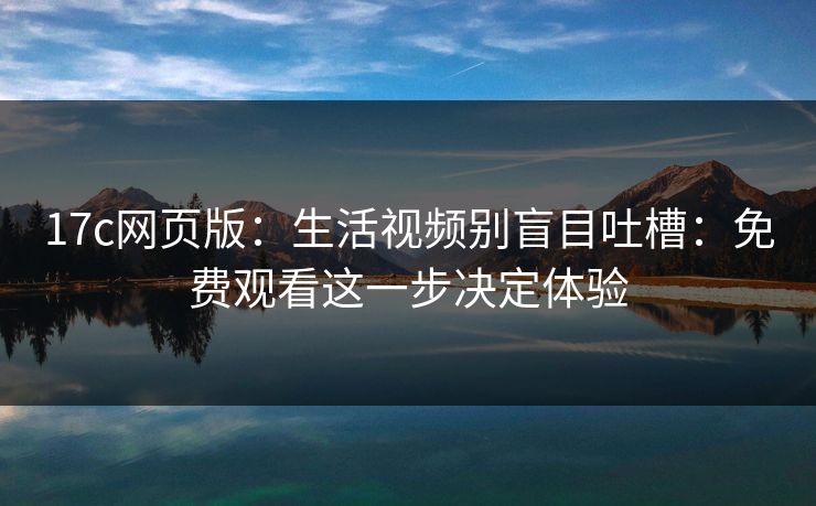 17c网页版:生活视频别盲目吐槽:免费观看这一步决定体验 17c网页版:生活视频别盲目吐槽:免费观看这一步决定体验