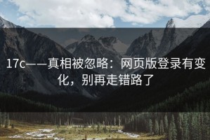 17c——真相被忽略：网页版登录有变化，别再走错路了