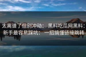 太离谱了但别冲动： 黑料吃瓜网黑料： 新手最容易踩坑： 一招搞懂链接跳转