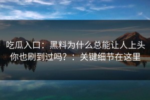 吃瓜入口：黑料为什么总能让人上头你也刷到过吗？：关键细节在这里