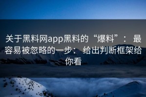 关于黑料网app黑料的“爆料”： 最容易被忽略的一步： 给出判断框架给你看