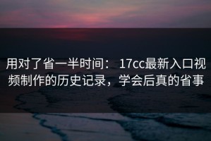 用对了省一半时间： 17cc最新入口视频制作的历史记录，学会后真的省事