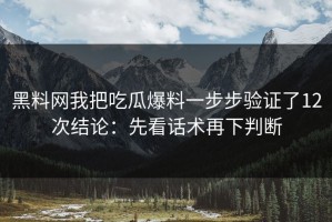 黑料网我把吃瓜爆料一步步验证了12次结论：先看话术再下判断
